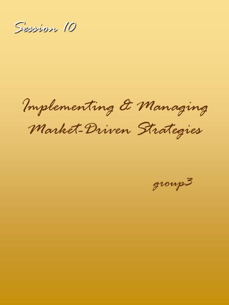 Session 10 Implementing & Managing Market-Driven Strategies group3.