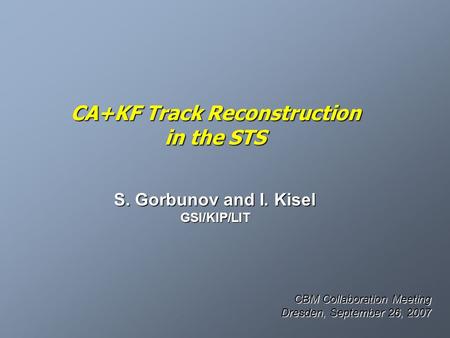 CA+KF Track Reconstruction in the STS S. Gorbunov and I. Kisel GSI/KIP/LIT CBM Collaboration Meeting Dresden, September 26, 2007.