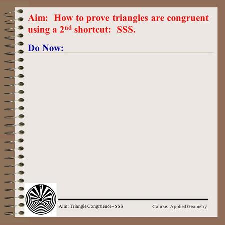 Aim: Triangle Congruence - SSS Course: Applied Geometry Do Now: Aim: How to prove triangles are congruent using a 2 nd shortcut: SSS.