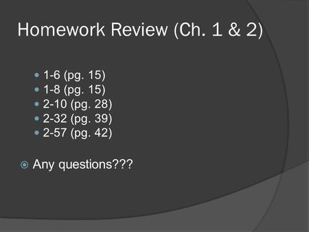 Homework Review (Ch. 1 & 2) 1-6 (pg. 15) 1-8 (pg. 15) 2-10 (pg. 28) 2-32 (pg. 39) 2-57 (pg. 42)  Any questions???