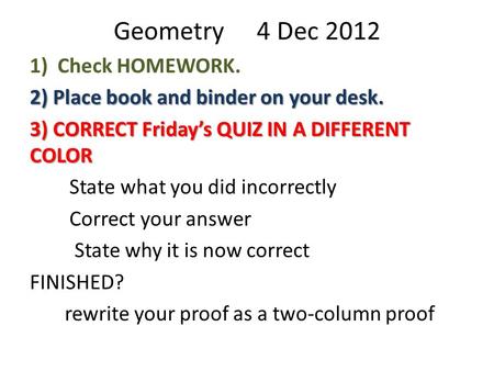 Geometry 4 Dec 2012 1) Check HOMEWORK. 2) Place book and binder on your desk. 3) CORRECT Friday’s QUIZ IN A DIFFERENT COLOR State what you did incorrectly.