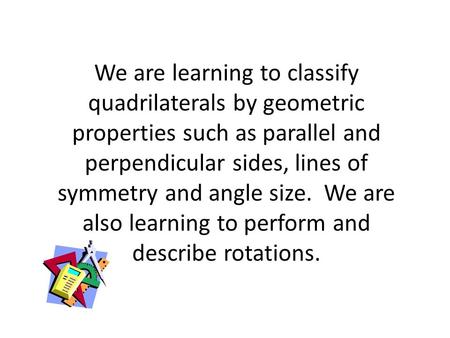 We are learning to classify quadrilaterals by geometric properties such as parallel and perpendicular sides, lines of symmetry and angle size. We are also.