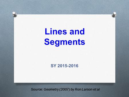 Lines and Segments SY 2015-2016 Source: Geometry (2007) by Ron Larson et al.