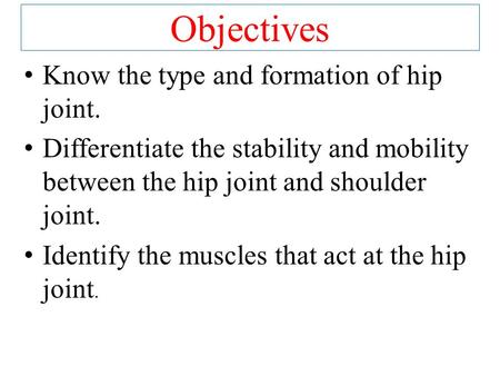 Objectives Know the type and formation of hip joint. Differentiate the stability and mobility between the hip joint and shoulder joint. Identify the muscles.