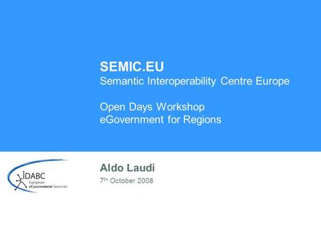 SEMIC.EU Semantic Interoperability Centre Europe Open Days Workshop eGovernment for Regions Aldo Laudi 7th October 2008.