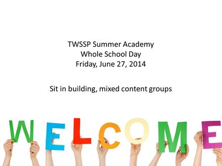 11 TWSSP Summer Academy Whole School Day Friday, June 27, 2014 Sit in building, mixed content groups.