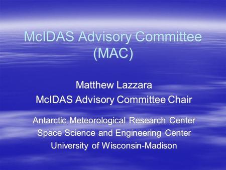 McIDAS Advisory Committee (MAC) Matthew Lazzara McIDAS Advisory Committee Chair Antarctic Meteorological Research Center Space Science and Engineering.