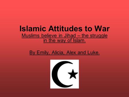 Islamic Attitudes to War Muslims believe in Jihad – the struggle in the way of Islam. By Emily, Alicia, Alex and Luke.