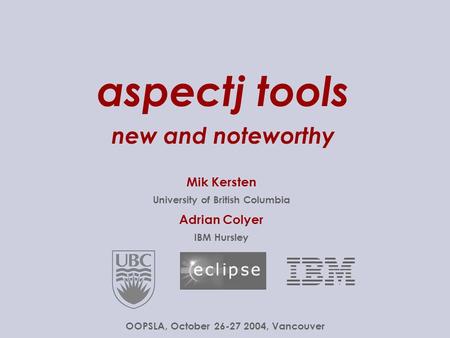 aspectj tools new and noteworthy Mik Kersten University of British Columbia Adrian Colyer IBM Hursley OOPSLA, October 26-27.