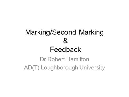 Marking/Second Marking & Feedback Dr Robert Hamilton AD(T) Loughborough University.