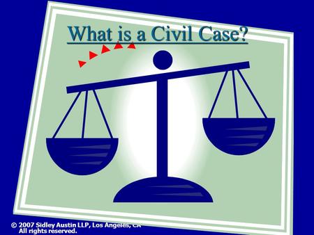 © 2007 Sidley Austin LLP, Los Angeles, CA All rights reserved. What is a Civil Case?