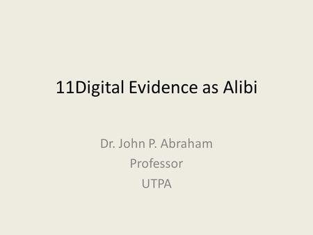 11Digital Evidence as Alibi Dr. John P. Abraham Professor UTPA.