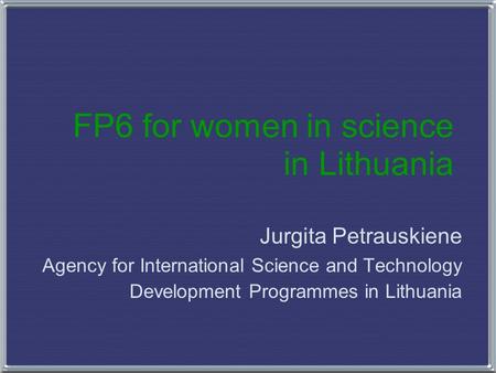 FP6 for women in science in Lithuania Jurgita Petrauskiene Agency for International Science and Technology Development Programmes in Lithuania.