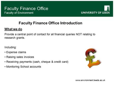 Faculty Finance Office Faculty of Environment Faculty Finance Office Introduction What we do Provide a central point of contact for all financial queries.