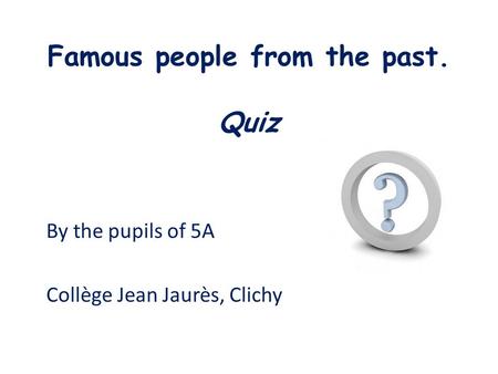 Famous people from the past. Quiz By the pupils of 5A Collège Jean Jaurès, Clichy.