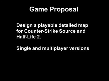 Game Proposal Design a playable detailed map for Counter-Strike Source and Half-Life 2. Single and multiplayer versions.