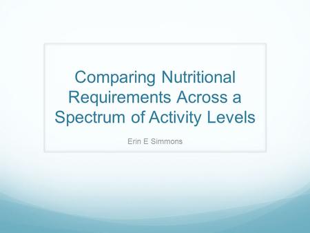 Comparing Nutritional Requirements Across a Spectrum of Activity Levels Erin E Simmons.