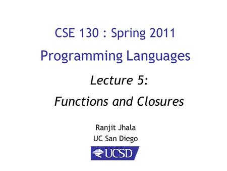 CSE 130 : Spring 2011 Programming Languages Ranjit Jhala UC San Diego Lecture 5: Functions and Closures.