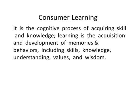 Consumer Learning It is the cognitive process of acquiring skill and knowledge; learning is the acquisition and development of memories & behaviors, including.