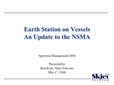 Earth Station on Vessels An Update to the NSMA Spectrum Management 2006 Presented by Ken Ryan, Skjei Telecom May 17, 2006.