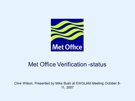 Page 1© Crown copyright 2005 Met Office Verification -status Clive Wilson, Presented by Mike Bush at EWGLAM Meeting October 8- 11, 2007.