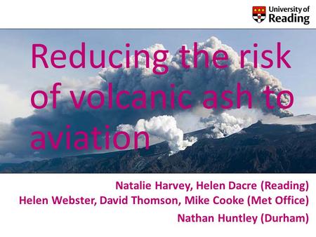 Reducing the risk of volcanic ash to aviation Natalie Harvey, Helen Dacre (Reading) Helen Webster, David Thomson, Mike Cooke (Met Office) Nathan Huntley.