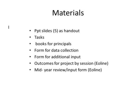 Materials l Ppt slides (5) as handout Tasks books for principals Form for data collection Form for additional input Outcomes for project by session (Eoline)