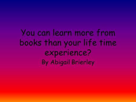 You can learn more from books than your life time experience?