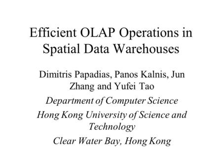 Efficient OLAP Operations in Spatial Data Warehouses Dimitris Papadias, Panos Kalnis, Jun Zhang and Yufei Tao Department of Computer Science Hong Kong.