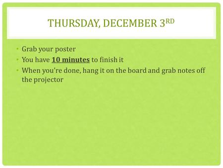 THURSDAY, DECEMBER 3 RD Grab your poster You have 10 minutes to finish it When you’re done, hang it on the board and grab notes off the projector.