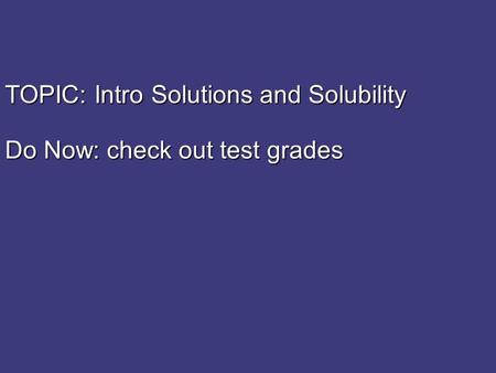 TOPIC: Intro Solutions and Solubility Do Now: check out test grades