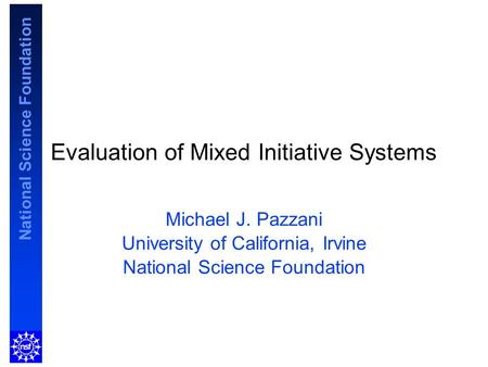 National Science Foundation Evaluation of Mixed Initiative Systems Michael J. Pazzani University of California, Irvine National Science Foundation.