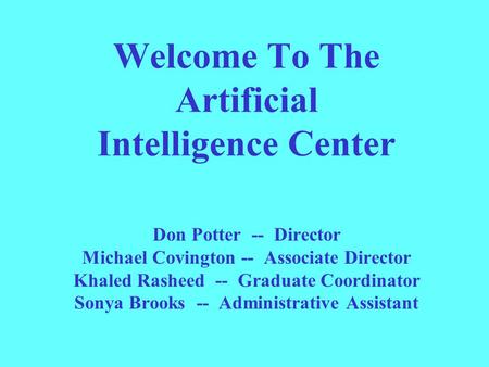 Welcome To The Artificial Intelligence Center Don Potter -- Director Michael Covington -- Associate Director Khaled Rasheed -- Graduate Coordinator Sonya.