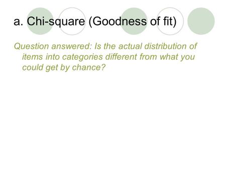 A. Chi-square (Goodness of fit) Question answered: Is the actual distribution of items into categories different from what you could get by chance?