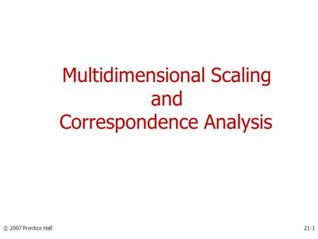 Multidimensional Scaling and Correspondence Analysis © 2007 Prentice Hall21-1.