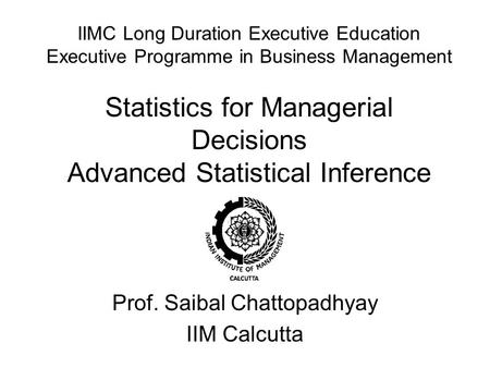 IIMC Long Duration Executive Education Executive Programme in Business Management Statistics for Managerial Decisions Advanced Statistical Inference Prof.