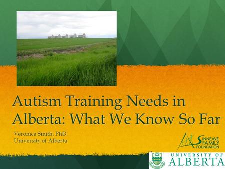 Autism Training Needs in Alberta: What We Know So Far Veronica Smith, PhD University of Alberta.