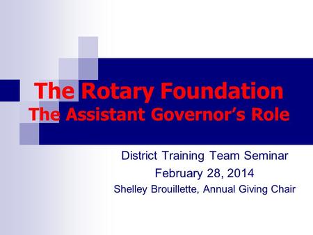 The Rotary Foundation The Assistant Governor’s Role District Training Team Seminar February 28, 2014 Shelley Brouillette, Annual Giving Chair.