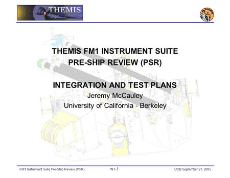 FM1 Instrument Suite Pre-Ship Review (PSR)INT- 1 UCB September 21, 2005 THEMIS FM1 INSTRUMENT SUITE PRE-SHIP REVIEW (PSR) INTEGRATION AND TEST PLANS Jeremy.