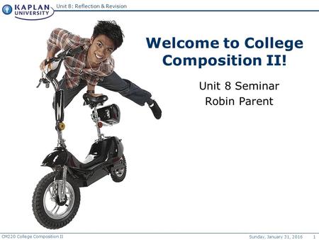 CM220 College Composition II Sunday, January 31, 2016 1 Unit 8: Reflection & Revision Welcome to College Composition II! Unit 8 Seminar Robin Parent.