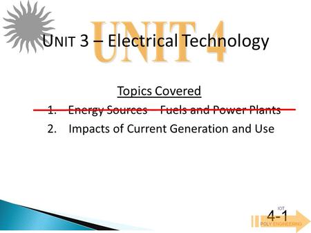 IOT POLY ENGINEERING 4-1 1.Energy Sources – Fuels and Power Plants 2. Impacts of Current Generation and Use U NIT 3 – Electrical Technology Topics Covered.