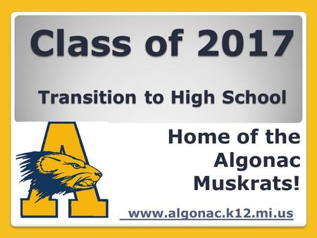 Class of 2017 Transition to High School Home of the Algonac Muskrats! www.algonac.k12.mi.us.