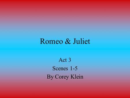 Romeo & Juliet Act 3 Scenes 1-5 By Corey Klein. Act 3 Scene 1 At a street in Verona Tybalt goes up to Mercutio and Benvolio who are talking, and asks.