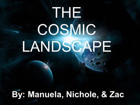 Manuela, Nichole and Zac THE COSMIC LANDSCAPE By: Manuela, Nichole, & Zac.