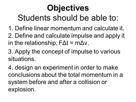 Objectives Students should be able to: 1. Define linear momentum and calculate it. 2. Define and calculate impulse and apply it in the relationship, FΔt.