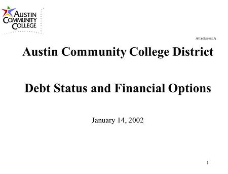 1 Attachment A Austin Community College District Debt Status and Financial Options January 14, 2002.