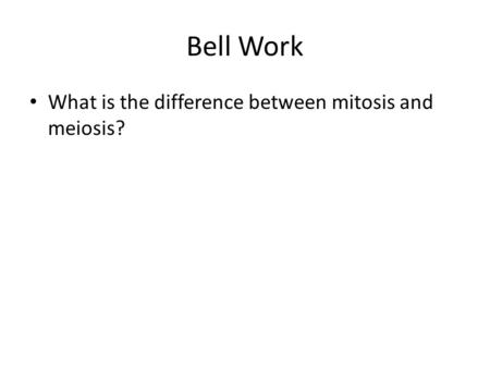 Bell Work What is the difference between mitosis and meiosis?