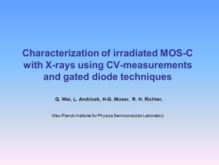 Characterization of irradiated MOS-C with X-rays using CV-measurements and gated diode techniques Q. Wei, L. Andricek, H-G. Moser, R. H. Richter, Max-Planck-Institute.