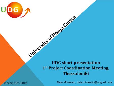 University of Donja Gorica Nela Milosevic, January 12 th, 2012 UDG short presentation 1 st Project Coordination Meeting, Thessaloniki.