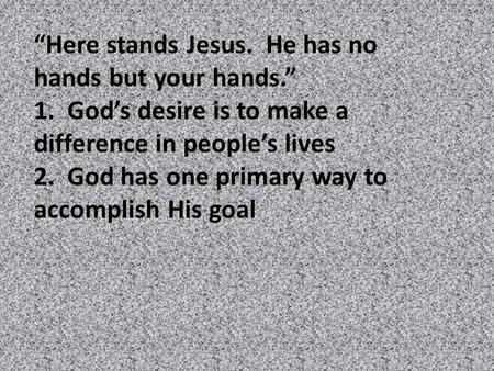 “Here stands Jesus. He has no hands but your hands.” 1. God’s desire is to make a difference in people’s lives 2. God has one primary way to accomplish.